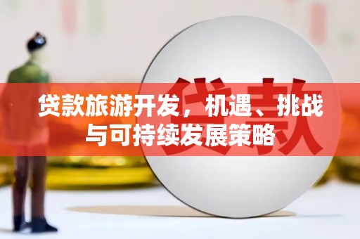 汉阳贷款旅游开发，机遇、挑战与可持续发展策略