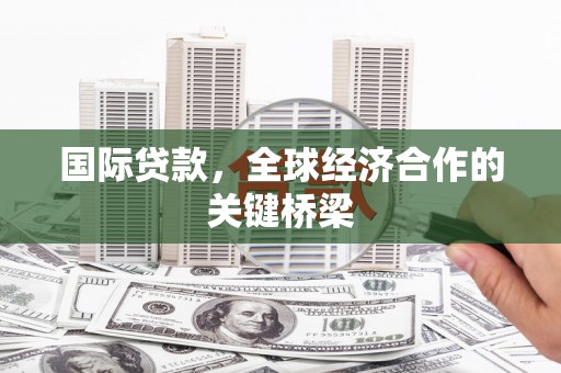 汉阳国际贷款，全球经济合作的关键桥梁