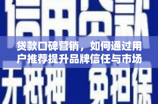 汉阳贷款口碑营销，如何通过用户推荐提升品牌信任与市场份额