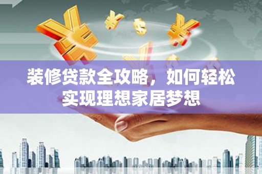 汉阳装修贷款全攻略，如何轻松实现理想家居梦想