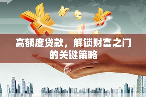 汉阳高额度贷款，解锁财富之门的关键策略