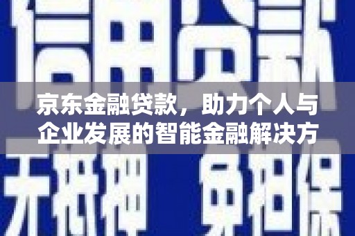 汉阳京东金融贷款，助力个人与企业发展的智能金融解决方案