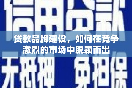 汉阳贷款品牌建设，如何在竞争激烈的市场中脱颖而出