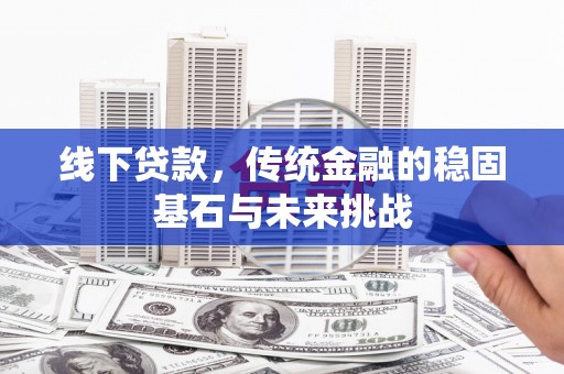汉阳线下贷款，传统金融的稳固基石与未来挑战