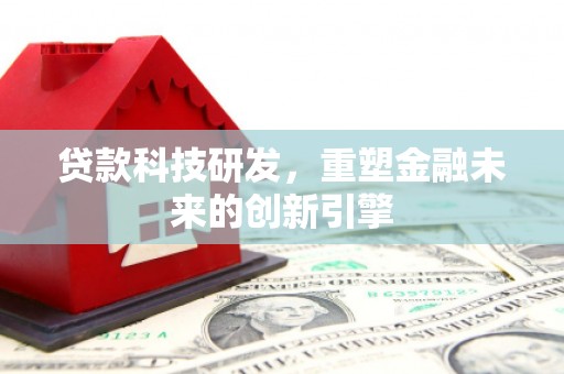 汉阳贷款科技研发，重塑金融未来的创新引擎