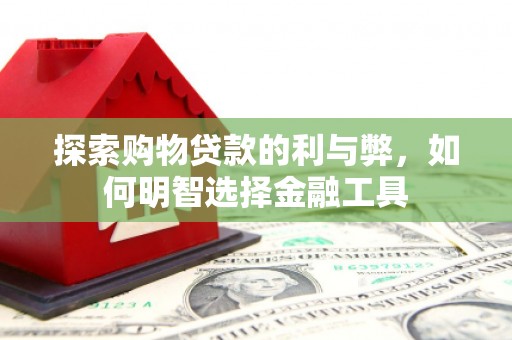 汉阳探索购物贷款的利与弊，如何明智选择金融工具