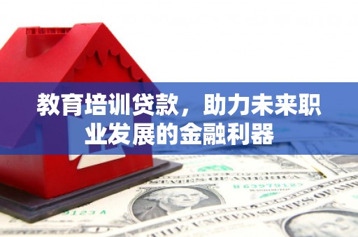 汉阳教育培训贷款，助力未来职业发展的金融利器