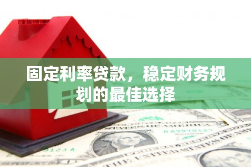 汉阳固定利率贷款，稳定财务规划的最佳选择