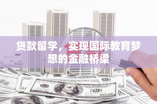 汉阳贷款留学，实现国际教育梦想的金融桥梁