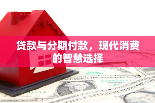 汉阳贷款与分期付款，现代消费的智慧选择