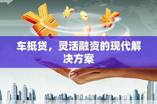 汉阳车抵贷，灵活融资的现代解决方案