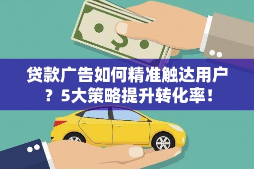 汉阳贷款广告如何精准触达用户？5大策略提升转化率！