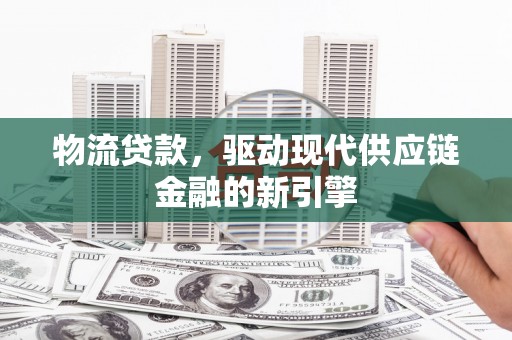 汉阳物流贷款，驱动现代供应链金融的新引擎