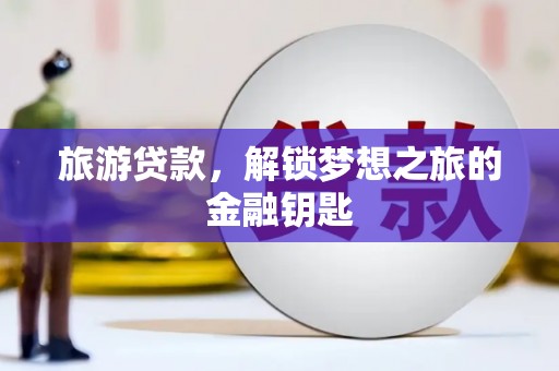 汉阳旅游贷款，解锁梦想之旅的金融钥匙