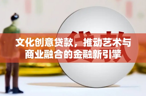 汉阳文化创意贷款，推动艺术与商业融合的金融新引擎