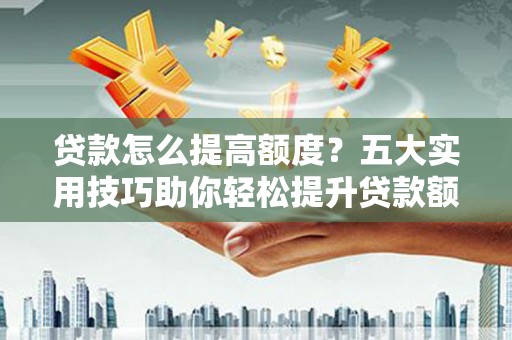 汉阳贷款怎么提高额度？五大实用技巧助你轻松提升贷款额度