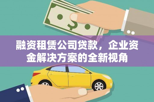 汉阳融资租赁公司贷款，企业资金解决方案的全新视角