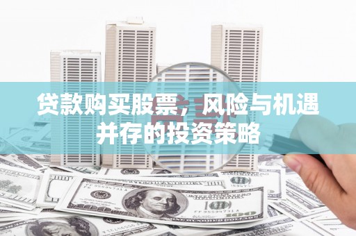 汉阳贷款购买股票，风险与机遇并存的投资策略