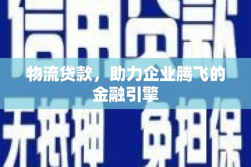 汉阳物流贷款，助力企业腾飞的金融引擎