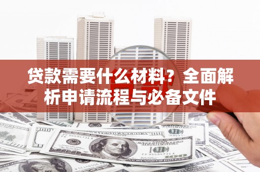 汉阳贷款需要什么材料？全面解析申请流程与必备文件