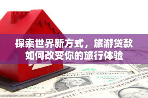 汉阳探索世界新方式，旅游贷款如何改变你的旅行体验