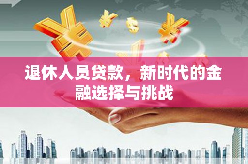 汉阳退休人员贷款，新时代的金融选择与挑战