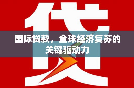 汉阳国际贷款，全球经济复苏的关键驱动力