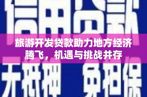 汉阳旅游开发贷款助力地方经济腾飞，机遇与挑战并存