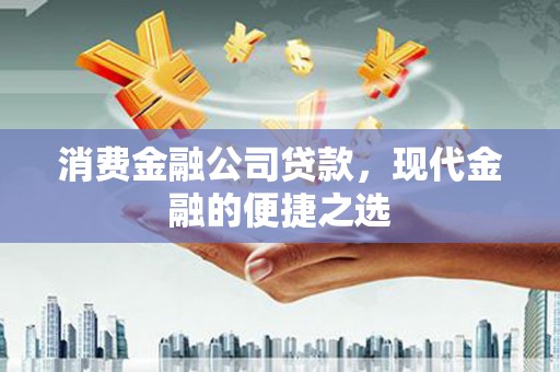 汉阳消费金融公司贷款，现代金融的便捷之选