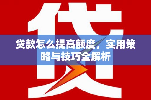 汉阳贷款怎么提高额度，实用策略与技巧全解析