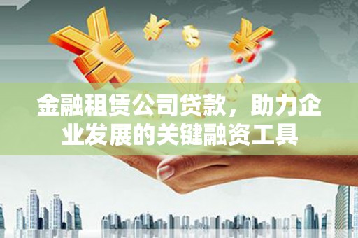 汉阳金融租赁公司贷款，助力企业发展的关键融资工具