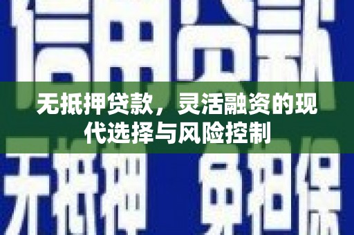 汉阳无抵押贷款，灵活融资的现代选择与风险控制