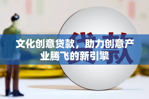 汉阳文化创意贷款，助力创意产业腾飞的新引擎