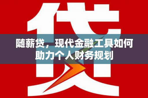 汉阳随薪贷，现代金融工具如何助力个人财务规划