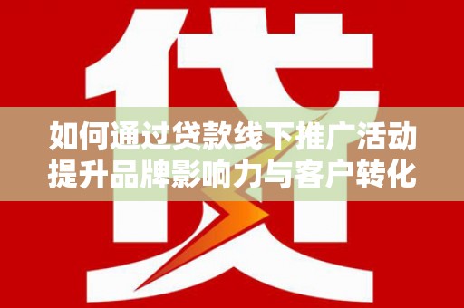 汉阳如何通过贷款线下推广活动提升品牌影响力与客户转化率