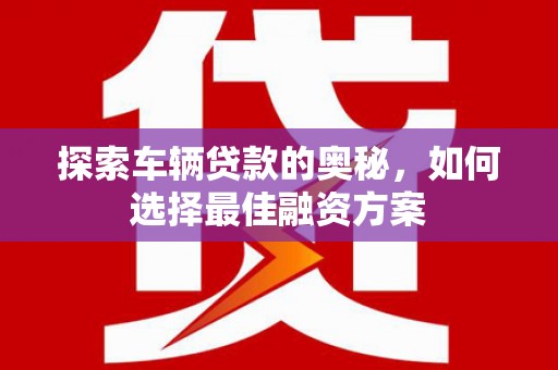 汉阳探索车辆贷款的奥秘，如何选择最佳融资方案