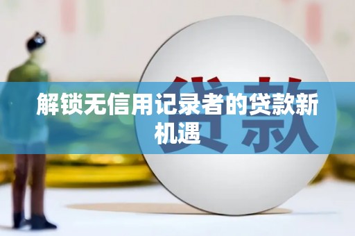 汉阳解锁无信用记录者的贷款新机遇