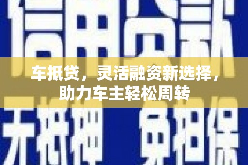 汉阳车抵贷，灵活融资新选择，助力车主轻松周转