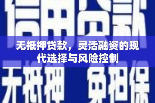 汉阳无抵押贷款，灵活融资的现代选择与风险控制