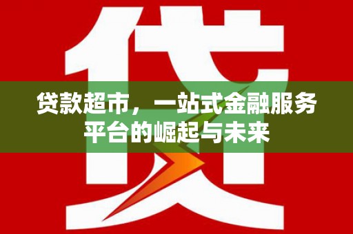 汉阳贷款超市，一站式金融服务平台的崛起与未来