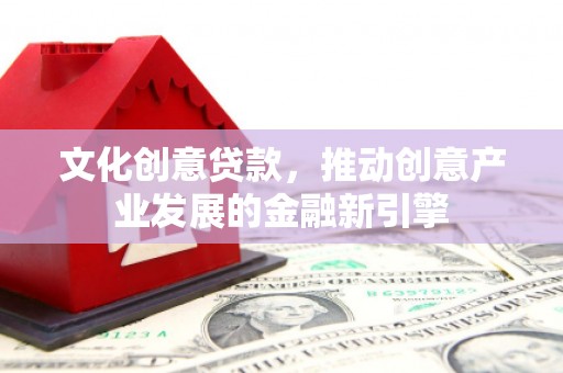 汉阳文化创意贷款，推动创意产业发展的金融新引擎