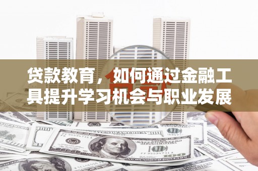 汉阳贷款教育，如何通过金融工具提升学习机会与职业发展