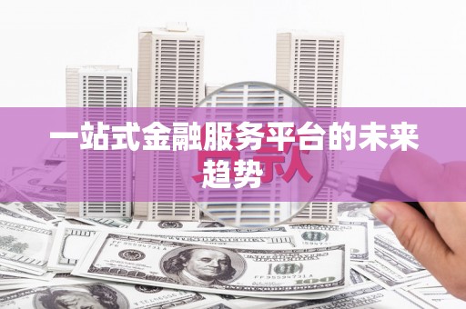 汉阳一站式金融服务平台的未来趋势