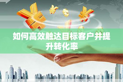 汉阳如何高效触达目标客户并提升转化率
